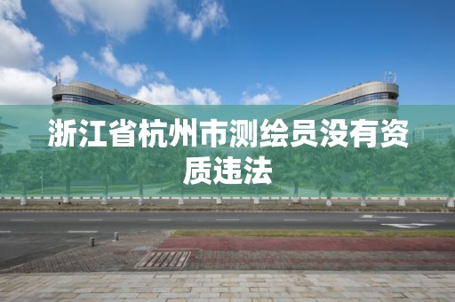 浙江省杭州市測繪員沒有資質違法