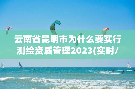 云南省昆明市為什么要實行測繪資質管理2023(實時/更新中)