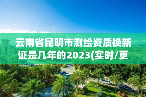 云南省昆明市測(cè)繪資質(zhì)換新證是幾年的2023(實(shí)時(shí)/更新中)