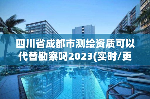 四川省成都市測繪資質可以代替勘察嗎2023(實時/更新中)