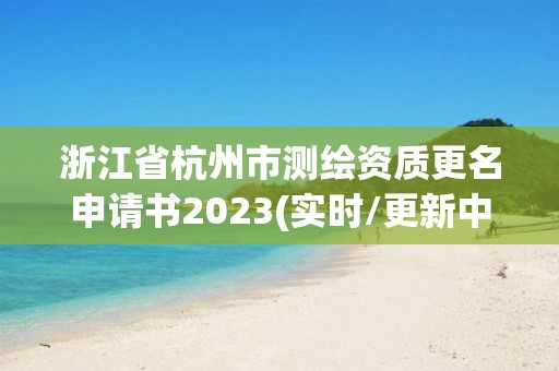 浙江省杭州市測繪資質更名申請書2023(實時/更新中)