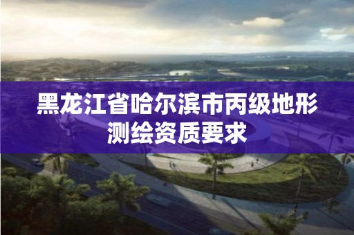 黑龍江省哈爾濱市丙級地形測繪資質要求