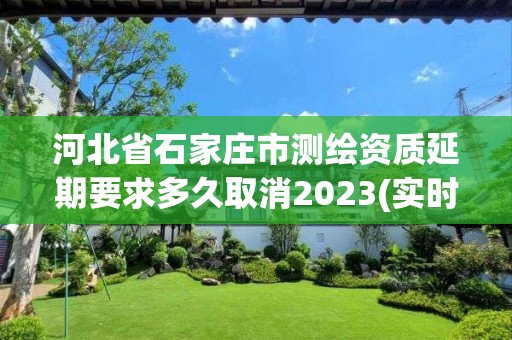 河北省石家莊市測繪資質延期要求多久取消2023(實時/更新中)