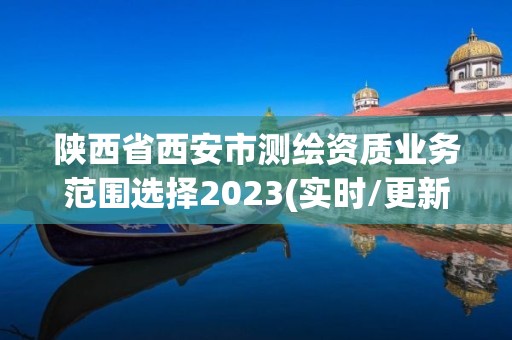 陜西省西安市測繪資質(zhì)業(yè)務(wù)范圍選擇2023(實時/更新中)