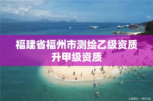 福建省福州市測繪乙級資質(zhì)升甲級資質(zhì)