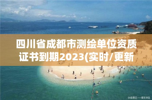 四川省成都市測繪單位資質證書到期2023(實時/更新中)