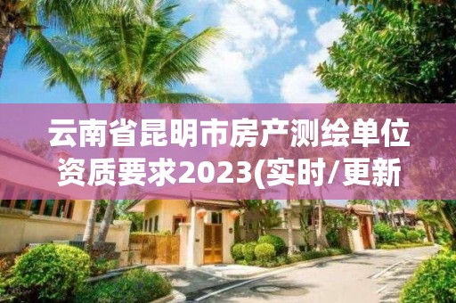 云南省昆明市房產測繪單位資質要求2023(實時/更新中)