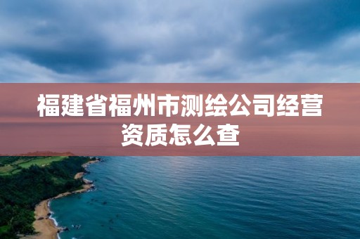 福建省福州市測繪公司經營資質怎么查