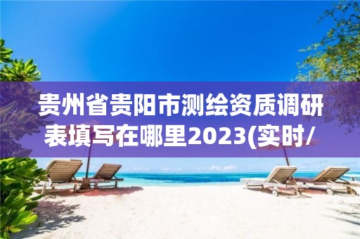 貴州省貴陽市測繪資質調研表填寫在哪里2023(實時/更新中)