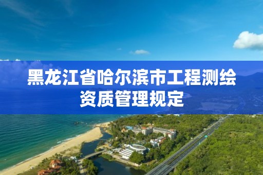 黑龍江省哈爾濱市工程測繪資質管理規(guī)定