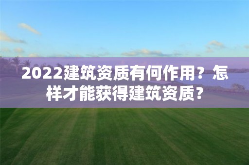 2022建筑資質有何作用？怎樣才能獲得建筑資質？