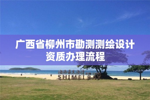 廣西省柳州市勘測測繪設(shè)計資質(zhì)辦理流程