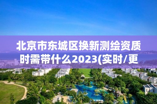 北京市東城區換新測繪資質時需帶什么2023(實時/更新中)