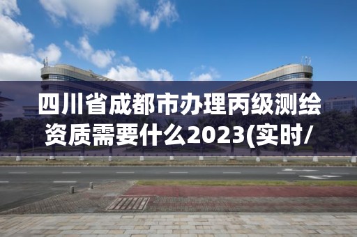 四川省成都市辦理丙級測繪資質(zhì)需要什么2023(實(shí)時/更新中)