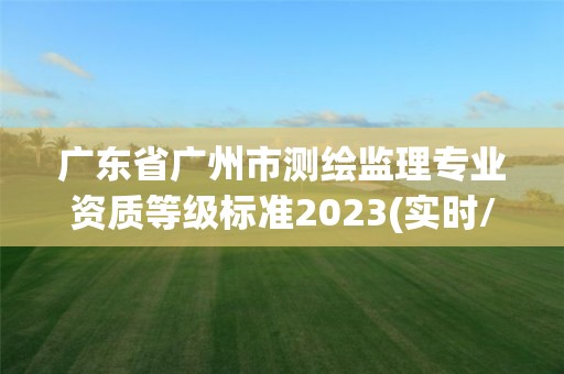 廣東省廣州市測繪監理專業資質等級標準2023(實時/更新中)