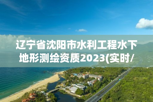 遼寧省沈陽(yáng)市水利工程水下地形測(cè)繪資質(zhì)2023(實(shí)時(shí)/更新中)