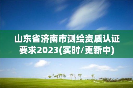 山東省濟南市測繪資質認證要求2023(實時/更新中)