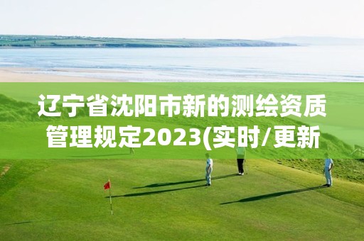 遼寧省沈陽市新的測繪資質管理規定2023(實時/更新中)