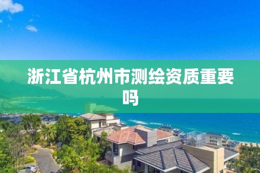 浙江省杭州市測繪資質重要嗎