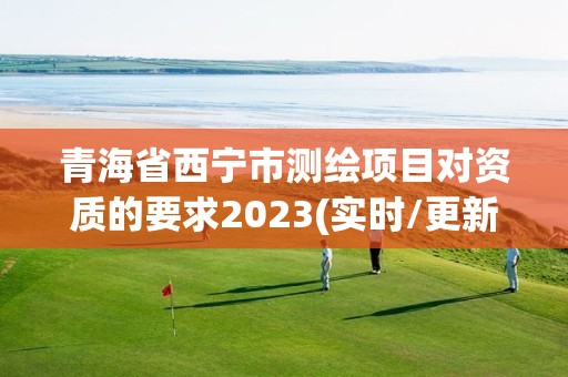 青海省西寧市測繪項目對資質的要求2023(實時/更新中)