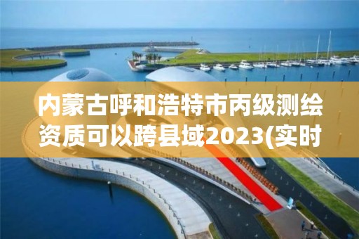 內蒙古呼和浩特市丙級測繪資質可以跨縣域2023(實時/更新中)