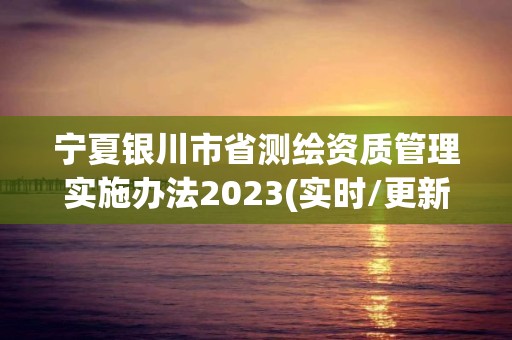 寧夏銀川市省測繪資質(zhì)管理實(shí)施辦法2023(實(shí)時/更新中)