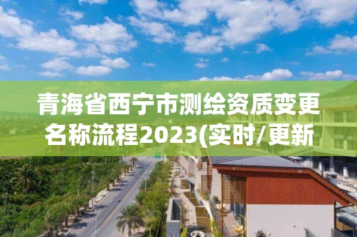 青海省西寧市測繪資質變更名稱流程2023(實時/更新中)