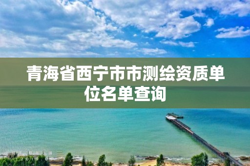 青海省西寧市市測繪資質單位名單查詢