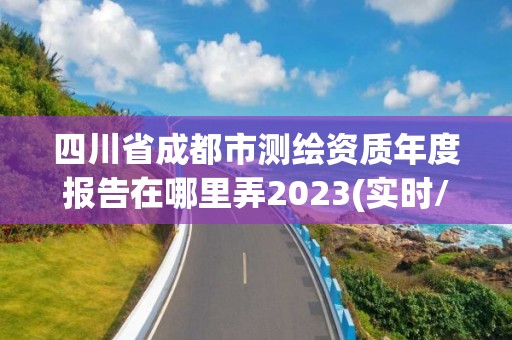 四川省成都市測繪資質年度報告在哪里弄2023(實時/更新中)