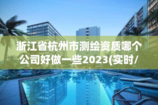 浙江省杭州市測繪資質哪個公司好做一些2023(實時/更新中)