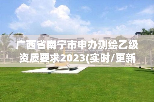 廣西省南寧市申辦測繪乙級資質要求2023(實時/更新中)