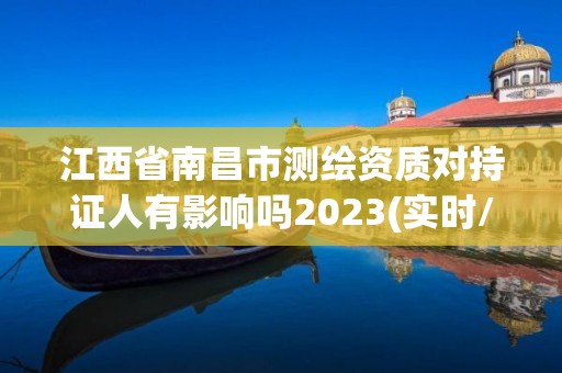 江西省南昌市測繪資質對持證人有影響嗎2023(實時/更新中)