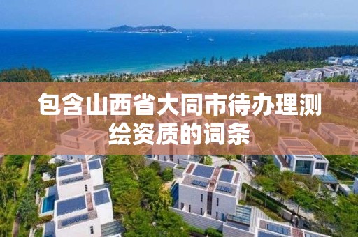 包含山西省大同市待辦理測繪資質的詞條