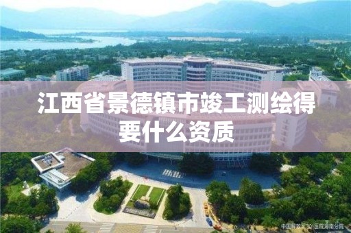 江西省景德鎮市竣工測繪得要什么資質