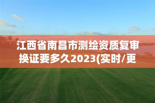 江西省南昌市測繪資質(zhì)復(fù)審換證要多久2023(實時/更新中)