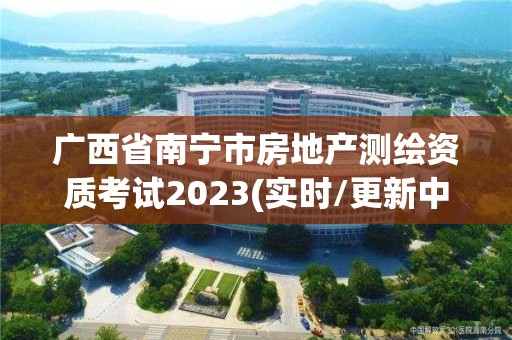 廣西省南寧市房地產(chǎn)測(cè)繪資質(zhì)考試2023(實(shí)時(shí)/更新中)