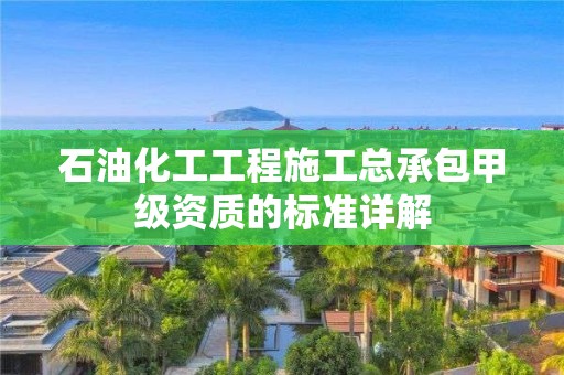 石油化工工程施工總承包甲級資質(zhì)的標(biāo)準(zhǔn)詳解