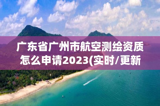 廣東省廣州市航空測(cè)繪資質(zhì)怎么申請(qǐng)2023(實(shí)時(shí)/更新中)