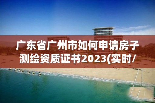 廣東省廣州市如何申請房子測繪資質證書2023(實時/更新中)