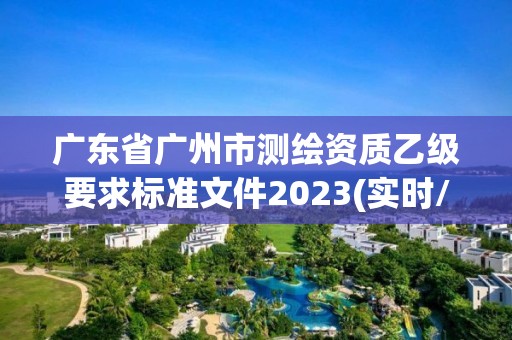 廣東省廣州市測繪資質乙級要求標準文件2023(實時/更新中)