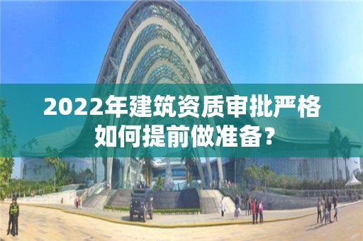 2022年建筑資質審批嚴格 如何提前做準備？