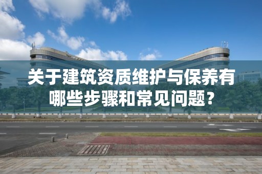 關于建筑資質維護與保養有哪些步驟和常見問題？