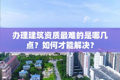 辦理建筑資質最難的是哪幾點？如何才能解決？