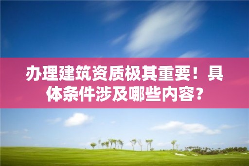 辦理建筑資質極其重要！具體條件涉及哪些內容？