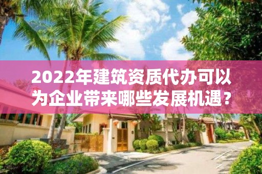 2022年建筑資質代辦可以為企業帶來哪些發展機遇？