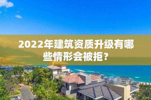 2022年建筑資質升級有哪些情形會被拒？