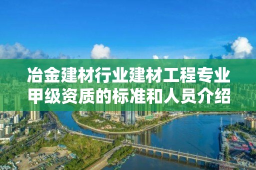 冶金建材行業(yè)建材工程專業(yè)甲級資質(zhì)的標準和人員介紹