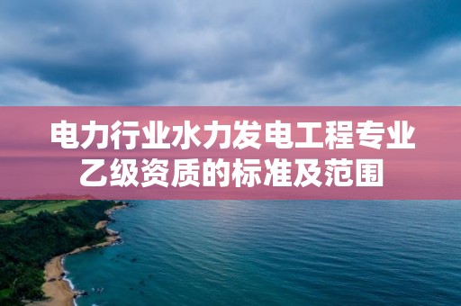 電力行業水力發電工程專業乙級資質的標準及范圍