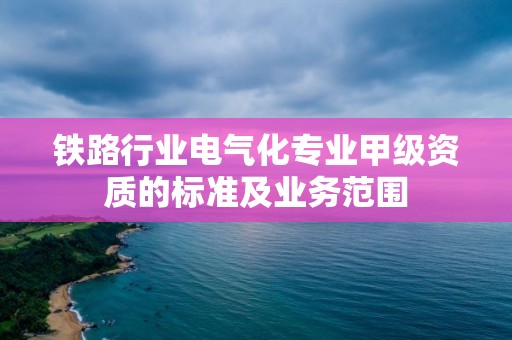 鐵路行業電氣化專業甲級資質的標準及業務范圍