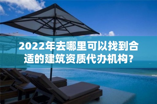 2022年去哪里可以找到合適的建筑資質(zhì)代辦機構(gòu)？